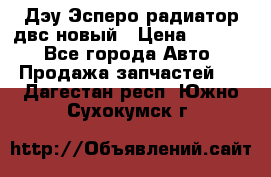 Дэу Эсперо радиатор двс новый › Цена ­ 2 300 - Все города Авто » Продажа запчастей   . Дагестан респ.,Южно-Сухокумск г.